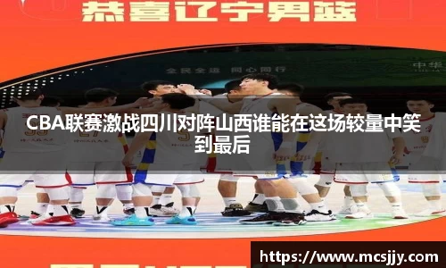 CBA联赛激战四川对阵山西谁能在这场较量中笑到最后
