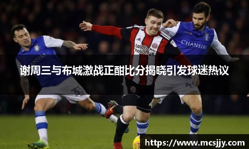谢周三与布城激战正酣比分揭晓引发球迷热议